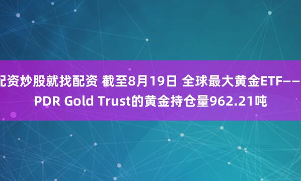 配资炒股就找配资 截至8月19日 全球最大黄金ETF——SPDR Gold Trust的黄金持仓量962.21吨