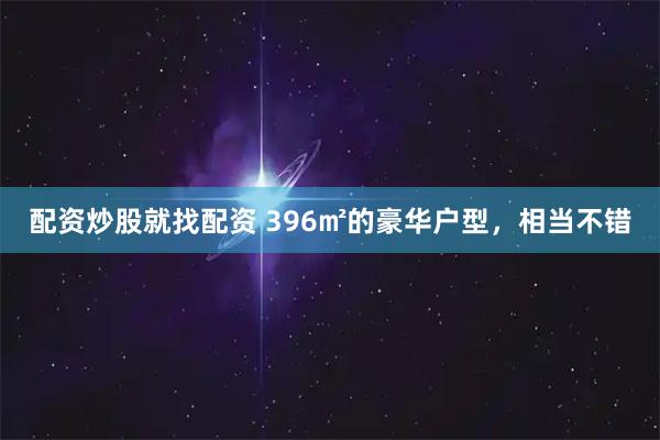 配资炒股就找配资 396㎡的豪华户型，相当不错