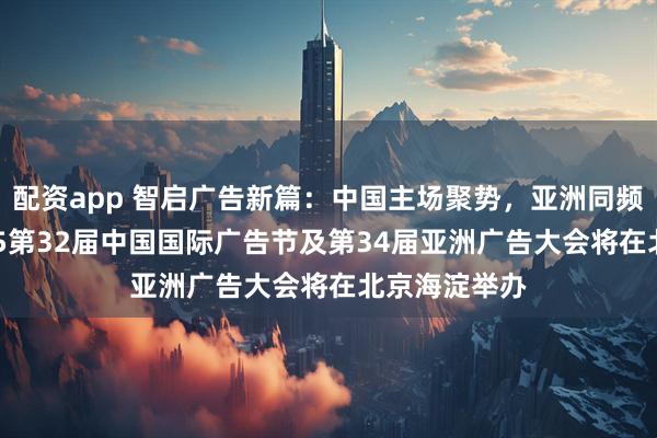 配资app 智启广告新篇：中国主场聚势，亚洲同频共舞——2025第32届中国国际广告节及第34届亚洲广告大会将在北京海淀举办