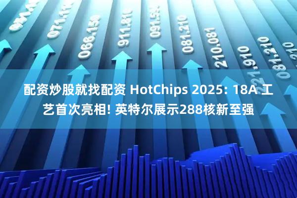 配资炒股就找配资 HotChips 2025: 18A 工艺首次亮相! 英特尔展示288核新至强