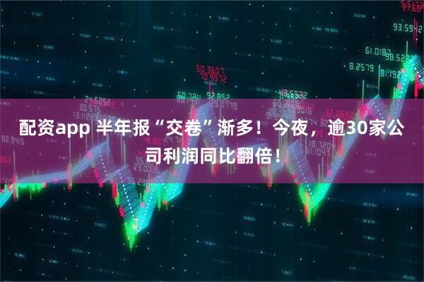 配资app 半年报“交卷”渐多!今夜,逾30家公司利润同比翻倍!