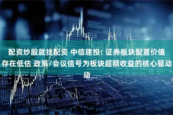 配资炒股就找配资 中信建投: 证券板块配置价值存在低估 政策/会议信号为板块超额收益的核心驱动