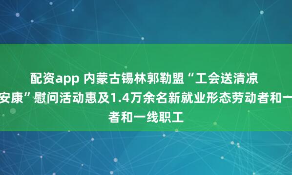 配资app 内蒙古锡林郭勒盟“工会送清凉&#32;防暑保安康”慰问活动惠及1.4万余名新就业形态劳动者和一线职工