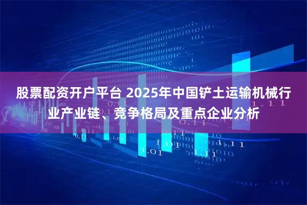 股票配资开户平台 2025年中国铲土运输机械行业产业链、竞争格局及重点企业分析