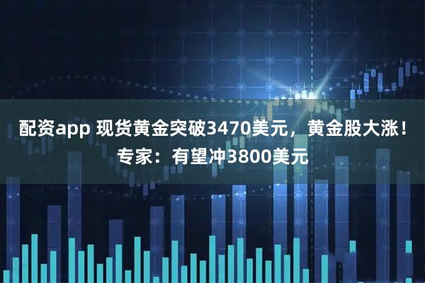 配资app 现货黄金突破3470美元，黄金股大涨！专家：有望冲3800美元