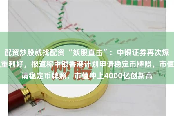 配资炒股就找配资 “妖股直击”：中银证券再次爆发，稳定币+券商双重利好，报道称中银香港计划申请稳定币牌照，市值冲上4000亿创新高