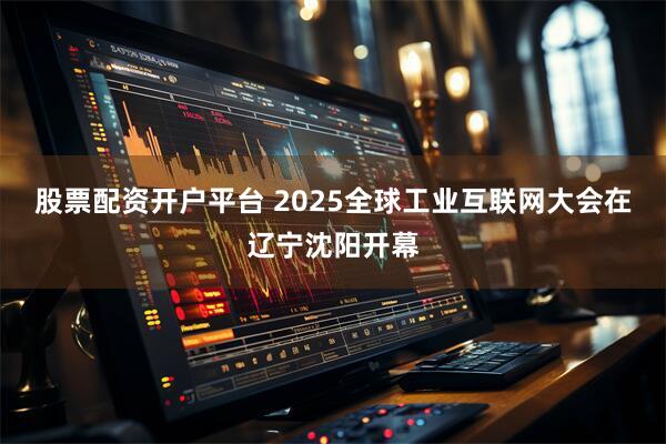 股票配资开户平台 2025全球工业互联网大会在辽宁沈阳开幕