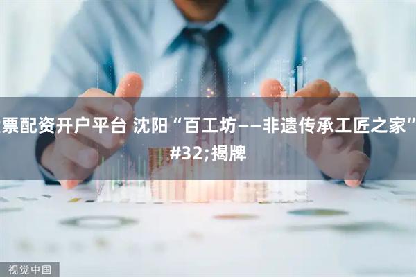 股票配资开户平台 沈阳“百工坊——非遗传承工匠之家” 揭牌