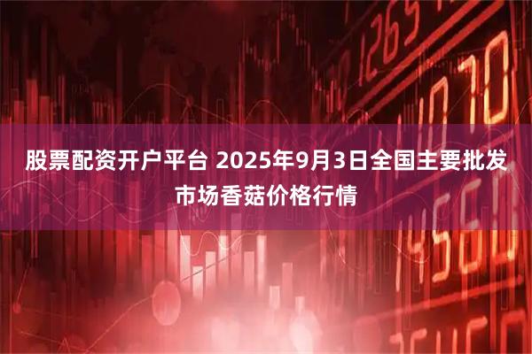 股票配资开户平台 2025年9月3日全国主要批发市场香菇价格行情