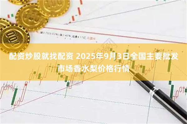 配资炒股就找配资 2025年9月3日全国主要批发市场香水梨价格行情