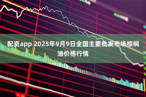 配资app 2025年9月9日全国主要批发市场棕榈油价格行情