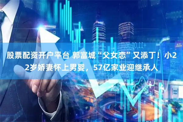 股票配资开户平台 郭富城“父女恋”又添丁！小22岁娇妻怀上男婴，57亿家业迎继承人