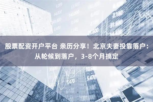 股票配资开户平台 亲历分享！北京夫妻投靠落户：从轮候到落户，3-8个月搞定