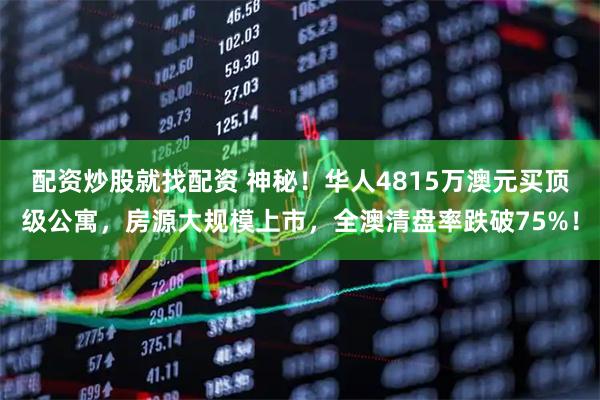 配资炒股就找配资 神秘！华人4815万澳元买顶级公寓，房源大规模上市，全澳清盘率跌破75%！