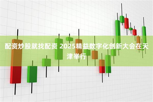 配资炒股就找配资 2025精益数字化创新大会在天津举行