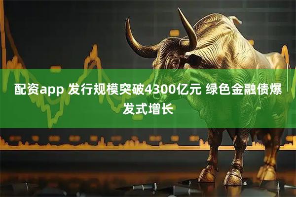 配资app 发行规模突破4300亿元 绿色金融债爆发式增长
