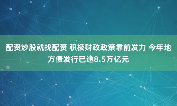配资炒股就找配资 积极财政政策靠前发力 今年地方债发行已逾8.5万亿元