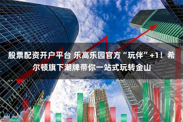 股票配资开户平台 乐高乐园官方“玩伴”+1!希尔顿旗下潮牌带你一站式玩转金山