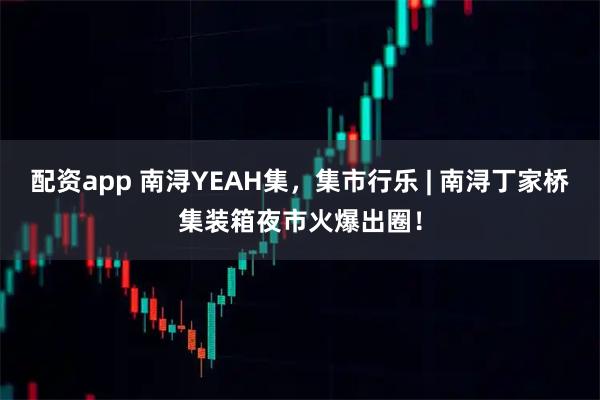 配资app 南浔YEAH集,集市行乐 | 南浔丁家桥集装箱夜市火爆出圈!