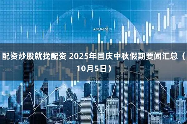 配资炒股就找配资 2025年国庆中秋假期要闻汇总（10月5日）