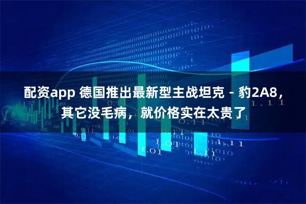 配资app 德国推出最新型主战坦克－豹2A8，其它没毛病，就价格实在太贵了