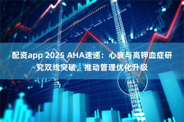 配资app 2025 AHA速递：心衰与高钾血症研究双线突破，推动管理优化升级