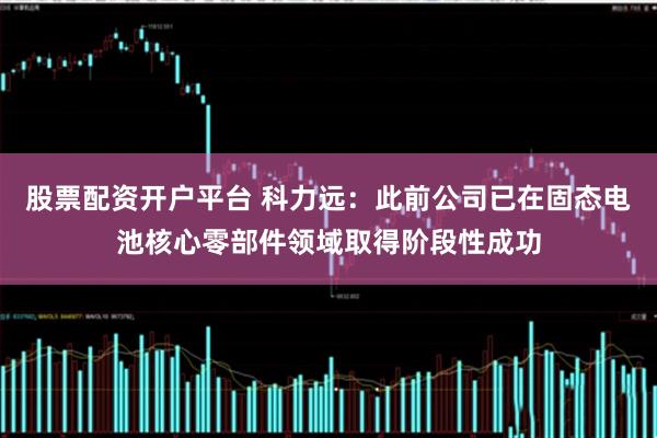 股票配资开户平台 科力远：此前公司已在固态电池核心零部件领域取得阶段性成功