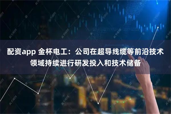 配资app 金杯电工：公司在超导线缆等前沿技术领域持续进行研发投入和技术储备