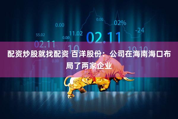 配资炒股就找配资 百洋股份：公司在海南海口布局了两家企业