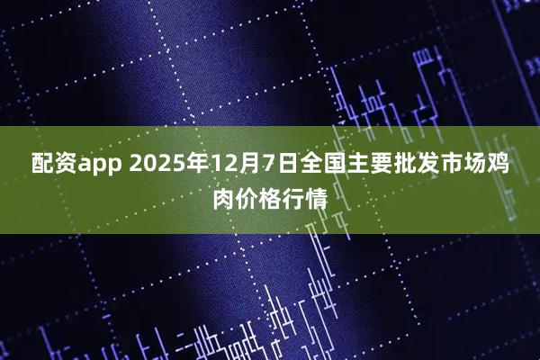 配资app 2025年12月7日全国主要批发市场鸡肉价格行情