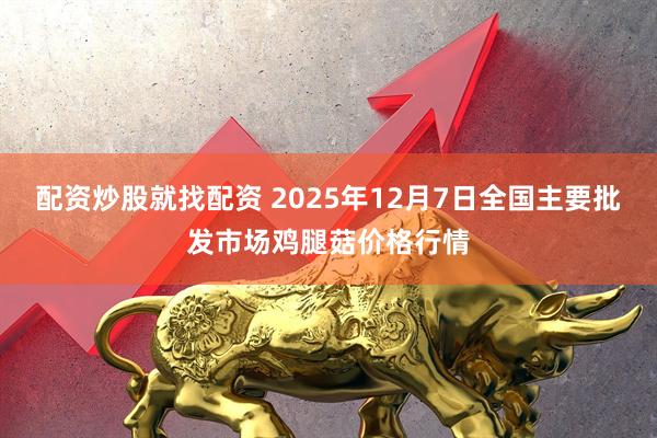 配资炒股就找配资 2025年12月7日全国主要批发市场鸡腿菇价格行情