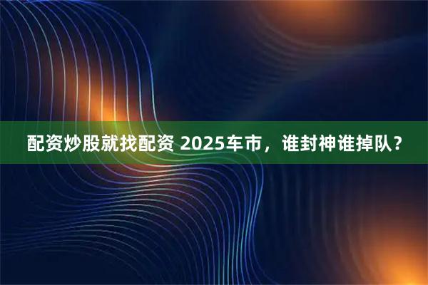 配资炒股就找配资 2025车市，谁封神谁掉队？