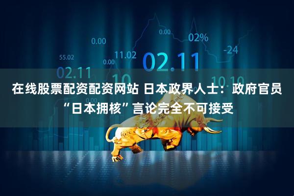 在线股票配资配资网站 日本政界人士：政府官员“日本拥核”言论完全不可接受