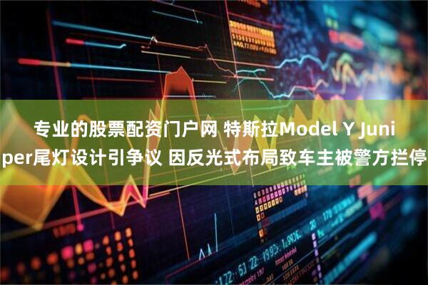 专业的股票配资门户网 特斯拉Model Y Juniper尾灯设计引争议 因反光式布局致车主被警方拦停