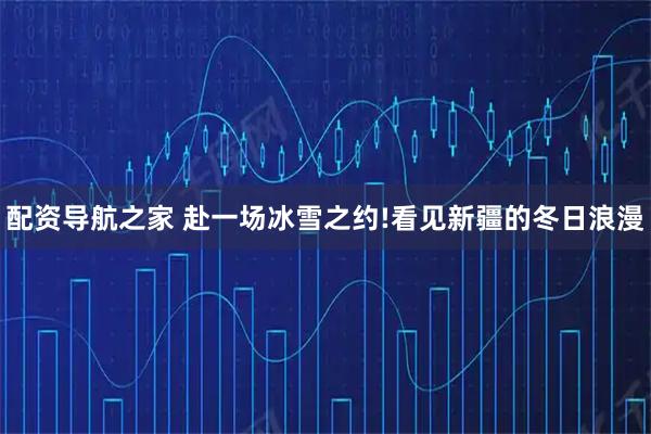配资导航之家 赴一场冰雪之约!看见新疆的冬日浪漫