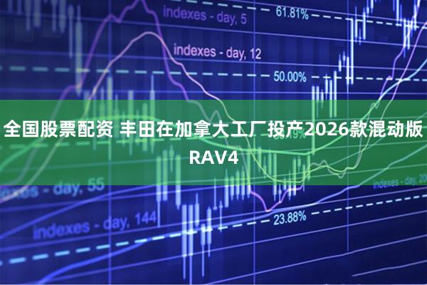 全国股票配资 丰田在加拿大工厂投产2026款混动版RAV4
