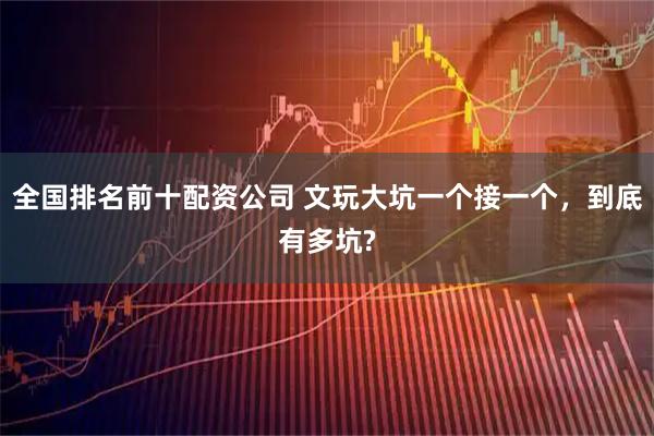全国排名前十配资公司 文玩大坑一个接一个，到底有多坑?