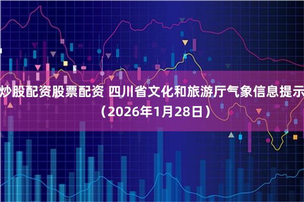 炒股配资股票配资 四川省文化和旅游厅气象信息提示（2026年1月28日）