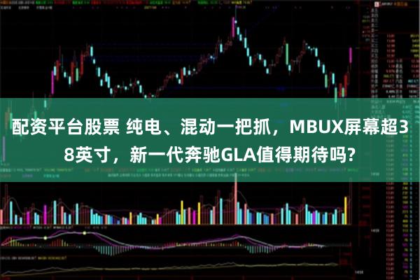配资平台股票 纯电、混动一把抓，MBUX屏幕超38英寸，新一代奔驰GLA值得期待吗?