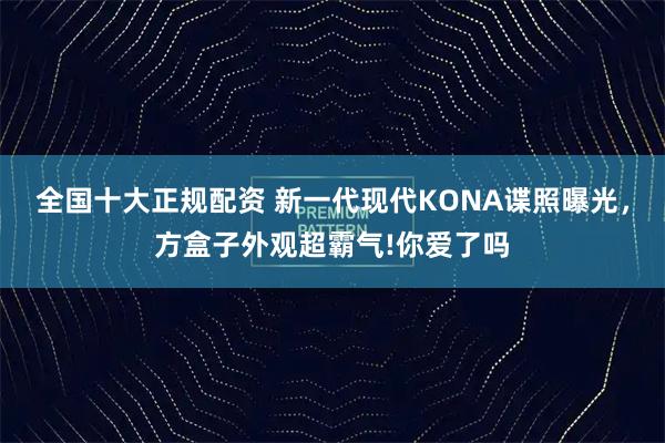 全国十大正规配资 新一代现代KONA谍照曝光，方盒子外观超霸气!你爱了吗