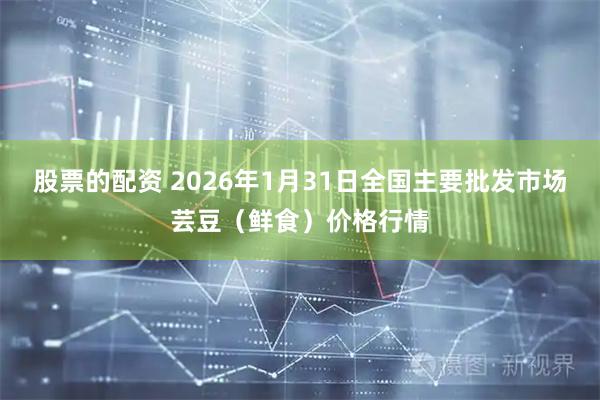 股票的配资 2026年1月31日全国主要批发市场芸豆（鲜食）价格行情