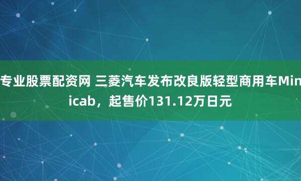 专业股票配资网 三菱汽车发布改良版轻型商用车Minicab，起售价131.12万日元