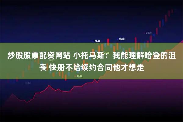 炒股股票配资网站 小托马斯：我能理解哈登的沮丧 快船不给续约合同他才想走