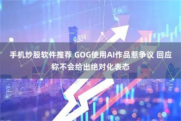 手机炒股软件推荐 GOG使用AI作品惹争议 回应称不会给出绝对化表态