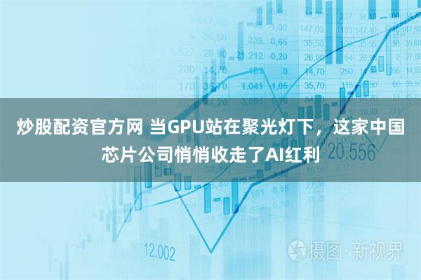 炒股配资官方网 当GPU站在聚光灯下，这家中国芯片公司悄悄收走了AI红利