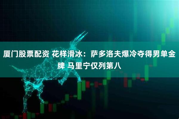 厦门股票配资 花样滑冰：萨多洛夫爆冷夺得男单金牌 马里宁仅列第八