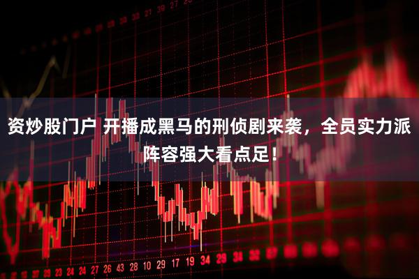 资炒股门户 开播成黑马的刑侦剧来袭，全员实力派阵容强大看点足！