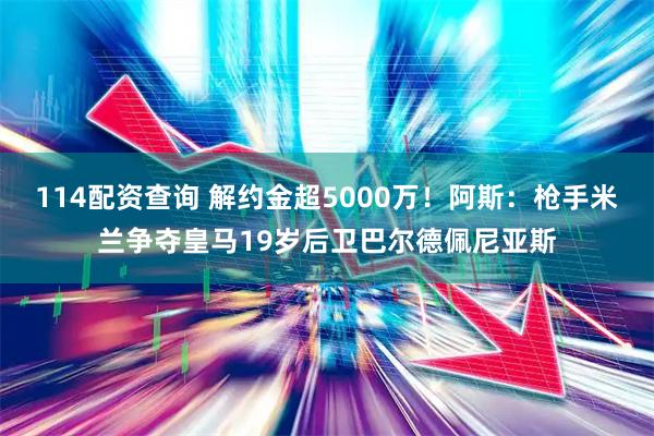 114配资查询 解约金超5000万！阿斯：枪手米兰争夺皇马19岁后卫巴尔德佩尼亚斯