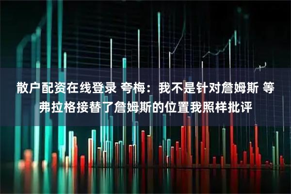 散户配资在线登录 夸梅：我不是针对詹姆斯 等弗拉格接替了詹姆斯的位置我照样批评