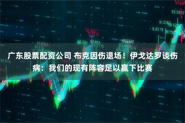 广东股票配资公司 布克因伤退场！伊戈达罗谈伤病：我们的现有阵容足以赢下比赛